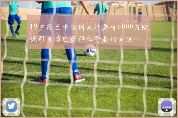 19岁荷兰中场斯米特要价6000万欧吸引皇马巴萨拜仁等豪门关注