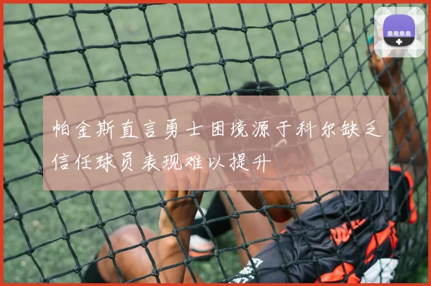 帕金斯直言勇士困境源于科尔缺乏信任球员表现难以提升