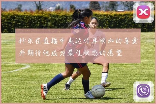 科尔在直播中表达对库明加的喜爱并期待他成为最佳状态的愿望