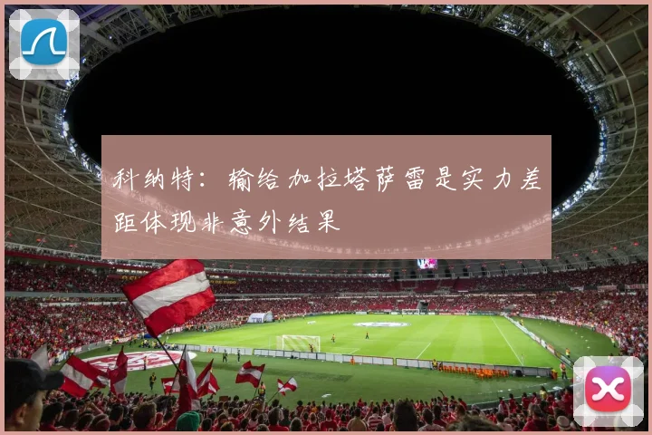 科纳特：输给加拉塔萨雷是实力差距体现非意外结果