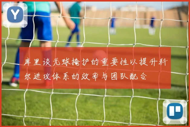 库里谈无球掩护的重要性以提升科尔进攻体系的效率与团队配合