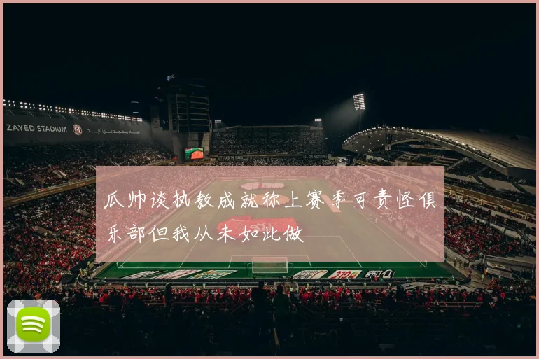 瓜帅谈执教成就称上赛季可责怪俱乐部但我从未如此做