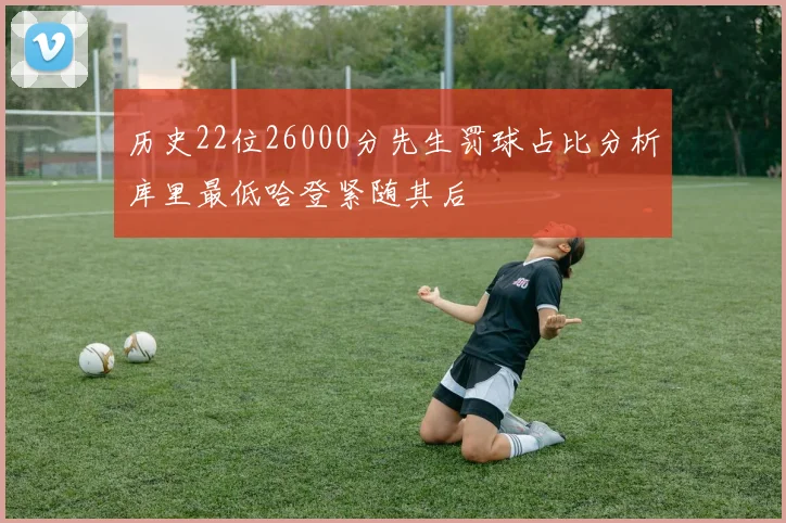 历史22位26000分先生罚球占比分析库里最低哈登紧随其后
