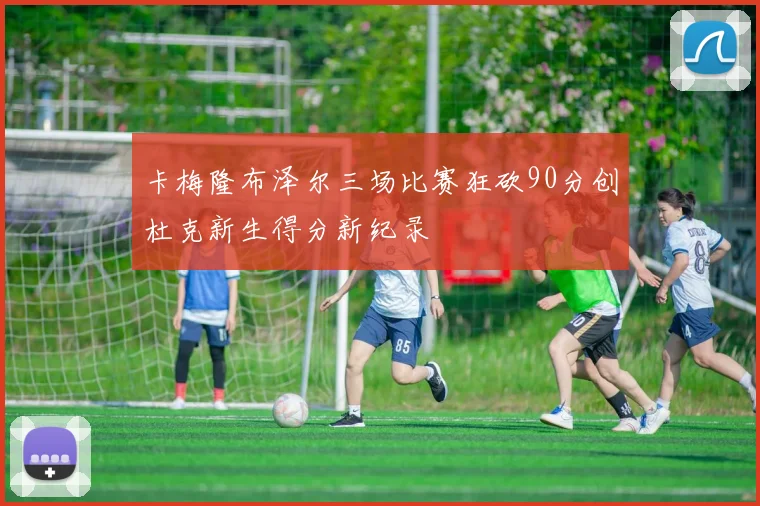 卡梅隆布泽尔三场比赛狂砍90分创杜克新生得分新纪录