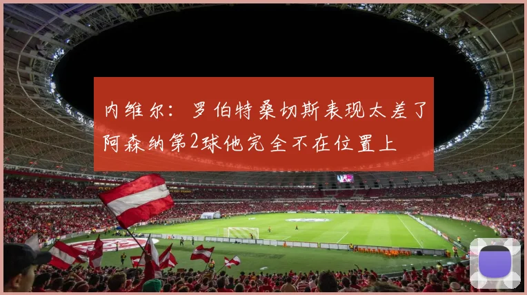 内维尔：罗伯特桑切斯表现太差了阿森纳第2球他完全不在位置上