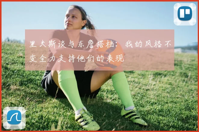 里夫斯谈与东詹搭档：我的风格不变全力支持他们的表现