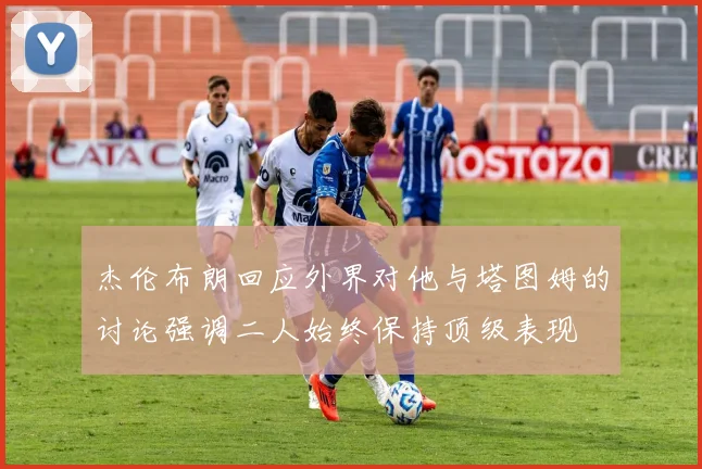 杰伦布朗回应外界对他与塔图姆的讨论强调二人始终保持顶级表现