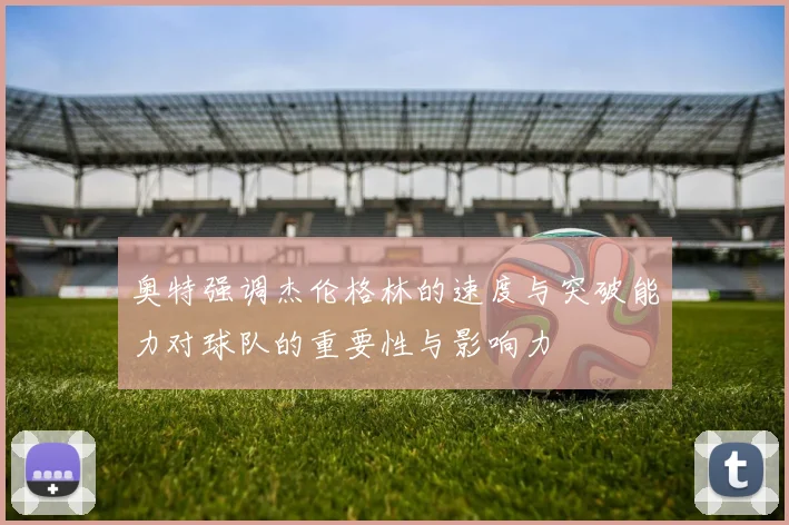 奥特强调杰伦格林的速度与突破能力对球队的重要性与影响力