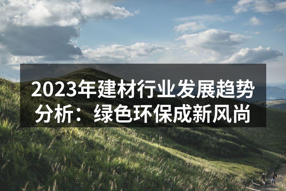 2023年建材行业发展趋势分析：绿色环保成新风尚