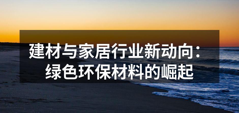 建材与家居行业新动向：绿色环保材料的崛起