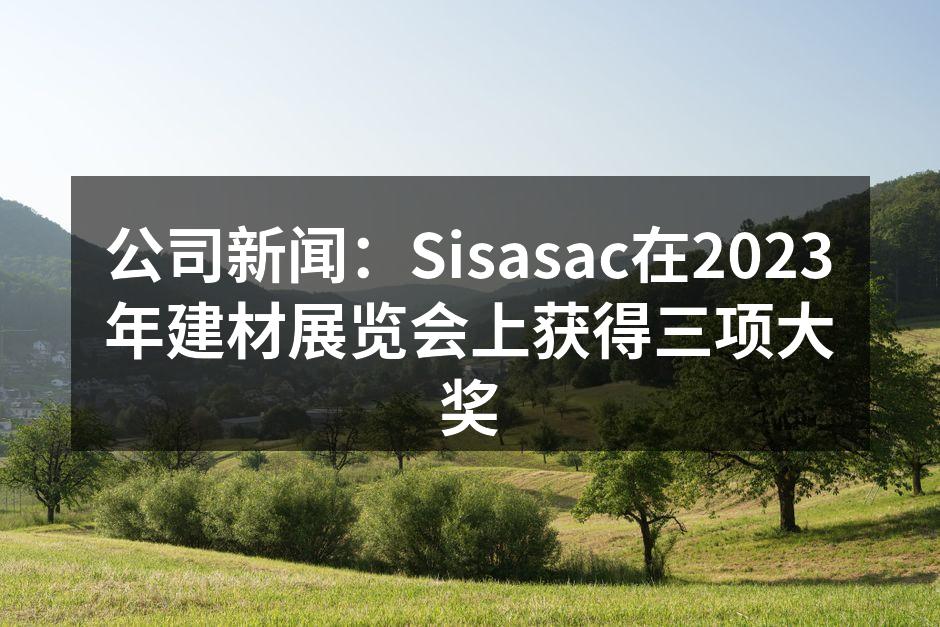公司新闻：Sisasac在2023年建材展览会上获得三项大奖