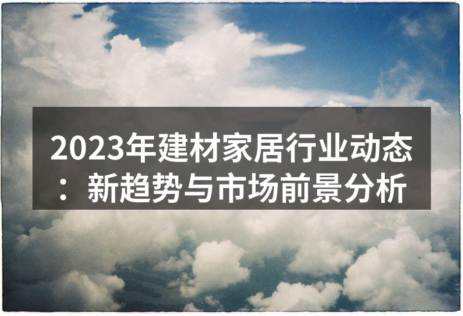 2023年建材家居行业动态：新趋势与市场前景分析