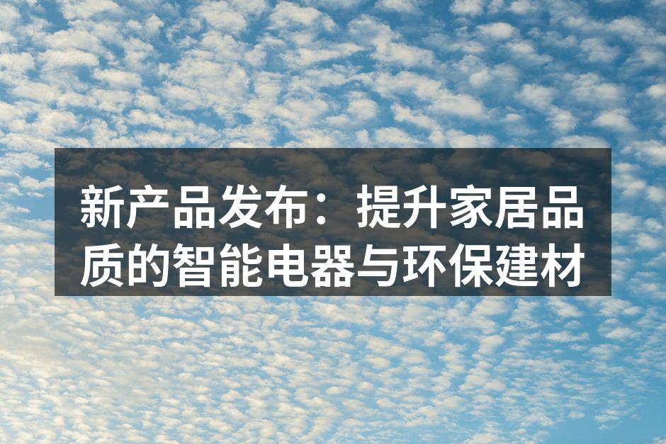 新产品发布：提升家居品质的智能电器与环保建材