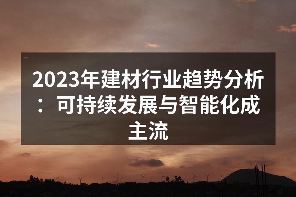 2023年建材行业趋势分析：可持续发展与智能化成主流