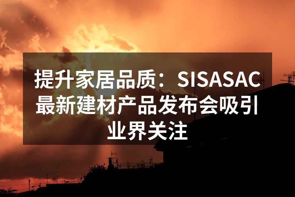 提升家居品质：SISASAC最新建材产品发布会吸引业界关注