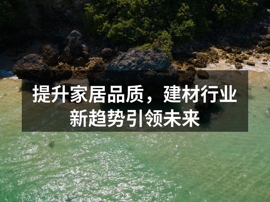 提升家居品质，建材行业新趋势引领未来