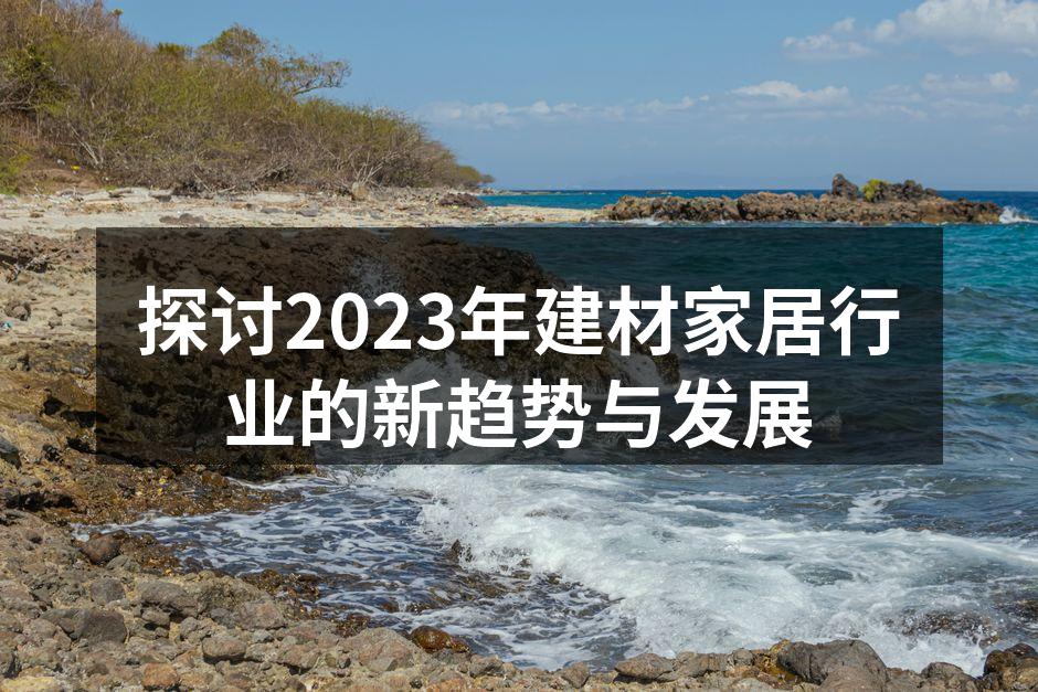 探讨2023年建材家居行业的新趋势与发展