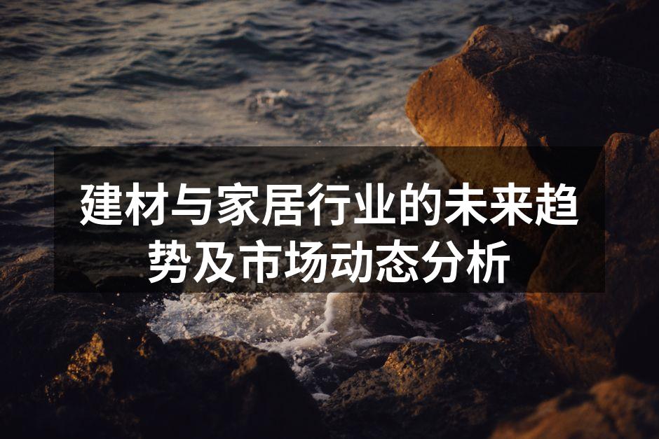 建材与家居行业的未来趋势及市场动态分析